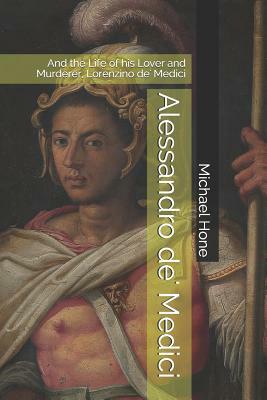 Alessandro de' Medici: And the Life of his Lover and Murderer, Lorenzino de' Medici by Michael Hone
