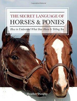 The Secret Language of Horses and Ponies: How to Understand What Your Horse Is Telling You by Heather Dunphy