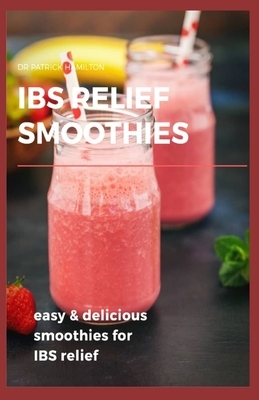 Ibs Relief Smoothies: Easy and delicious smoothies for ibs relief by Patrick Hamilton