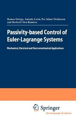 Passivity-Based Control of Euler-Lagrange Systems: Mechanical, Electrical and Electromechanical Applications by Per Johan Nicklasson, Julio Antonio Loría Perez, Romeo Ortega