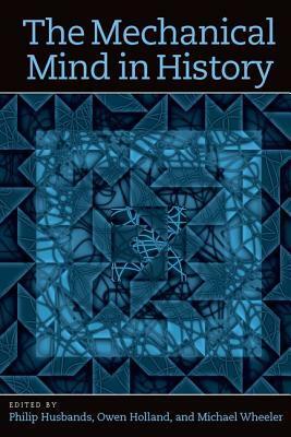 The Mechanical Mind in History by Owen Holland, Michael Wheeler, Philip Husbands