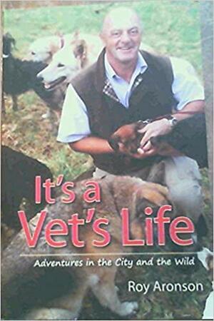 It's a Vet's Life: Adventures in the City and the Wild by Roy Aronson