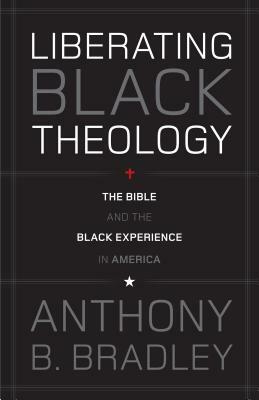 Liberating Black Theology: The Bible and the Black Experience in America by Anthony B. Bradley