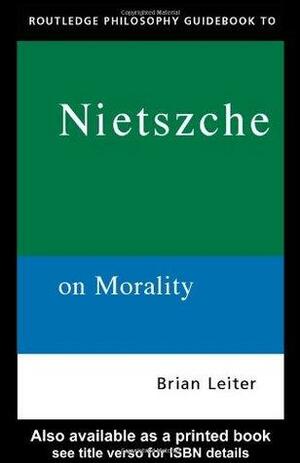 The Routledge Philosophy Guidebook to Nietzsche On Morality by Brian Leiter