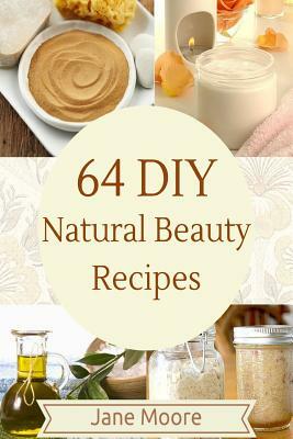 64 DIY natural beauty recipes: How to Make Amazing Homemade Skin Care Recipes, Essential Oils, Body Care Products and More by Jane Moore