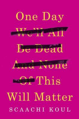 One Day We'll All Be Dead and None of This Will Matter by Scaachi Koul