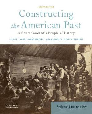 Constructing the American Past: A Sourcebook of a People's History, Volume 1 to 1877 by Randy Roberts, Susan Schulten, Elliott J. Gorn