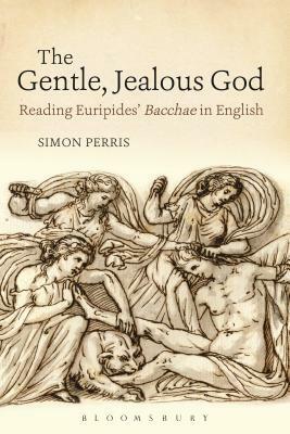 The Gentle, Jealous God: Reading Euripides' Bacchae in English by Simon Perris