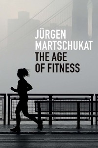 The Age of Fitness: How the Body Came to Symbolize Success and Achievement by Jurgen Martschukat
