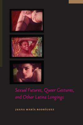 Sexual Futures, Queer Gestures, and Other Latina Longings by Juana María Rodríguez