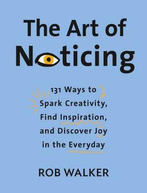 The Art of Noticing: 131 Ways to Spark Creativity, Find Inspiration, and Discover Joy in the Everyday by Rob Walker