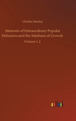 Memoirs of Extraordinary Popular Delusions and the Madness of Crowds: Volume 1, 2 by Charles MacKay