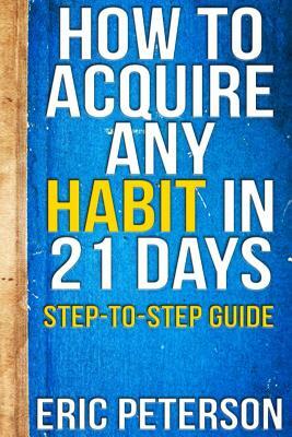How To Acquire Any Habit In 21 Days: Step-to-Step Guide by Eric Peterson