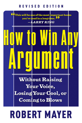 How to Win Any Argument: Without Raising Your Voice, Losing Your Cool, or Coming to Blows by Robert Mayer