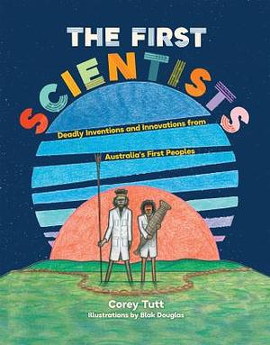 The First Scientists: Deadly Inventions and Innovations from Australia's First Peoples by Corey Tutt, Corey Tutt