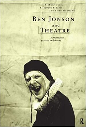 Ben Jonson and Theatre: Performance, Practice and Theory by Brian Woolland, Elizabeth Schafer, Richard Allen Cave