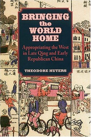 Bringing The World Home: Appropriating The West In Late Qing And Early Republican China by Theodore Huters