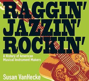 Raggin' Jazzin' Rockin': A History of American Musical Instrument Makers by Susan VanHecke