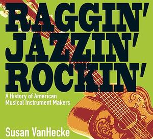 Raggin' Jazzin' Rockin': A History of American Musical Instrument Makers by Susan VanHecke