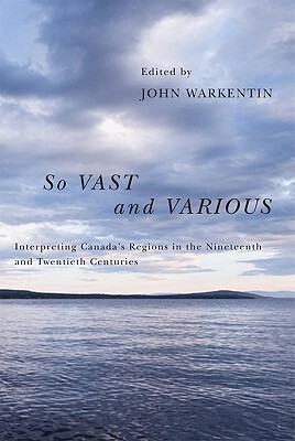 So Vast and Various: Interpreting Canada's Regions in the Nineteenth and Twentieth Centuries by John Warkentin