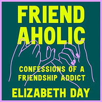 Friendaholic: Confessions of a Friendship Addict by Elizabeth Day