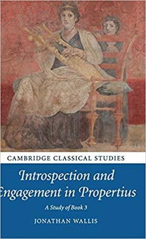 Introspection and Engagement in Propertius: A Study of Book 3 by Jonathan Wallis