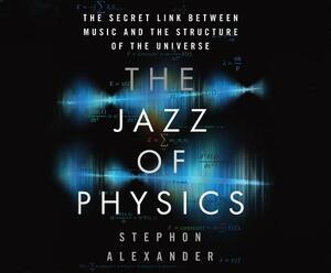 The Jazz of Physics: The Secret Link Between Music and the Structure of the Universe by Stephon Alexander