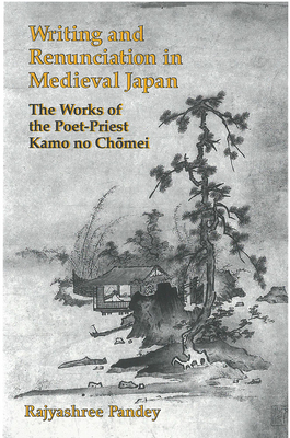 Writing and Renunciation in Medieval Japan, Volume 21: The Works of the Poet-Priest Kamo No Chomei by Rajyashree Pandey