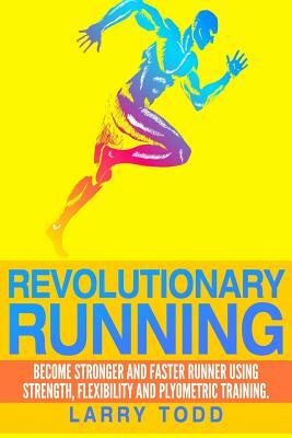 Revolutionary running: Become stronger and faster runner using strength, flexibility and plyometric training by Larry Todd