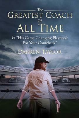 The Greatest Coach of All Time: & "his Game Changing Playbook for Your Comeback" by Darren Taylor