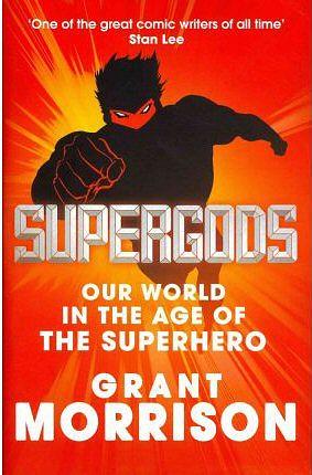 Supergods: What Masked Vigilantes, Miraculous Mutants, and a Sun God from Smallville Can Teach Us About Being Human by Grant Morrison