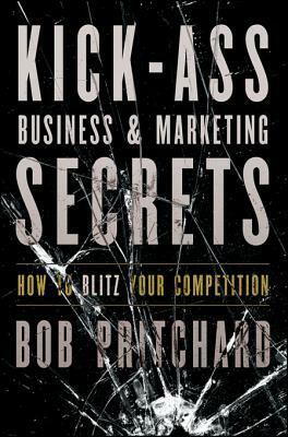 Kick Ass Business and Marketing Secrets: How to Blitz Your Competition by Bob Pritchard