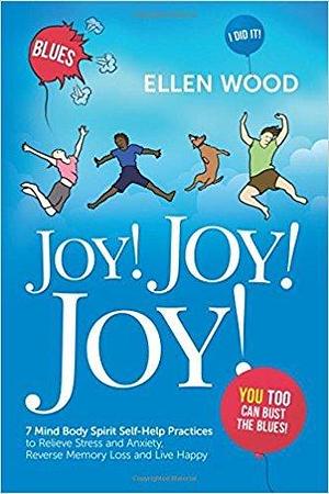 Joy! Joy! Joy!: 7 Mind Body Spirit Self-Help Practices to Relieve Stress, Reverse Memory Loss and Live Happy - I Did It! You Too Can Bust the Blues by Ellen Wood, Ellen Wood