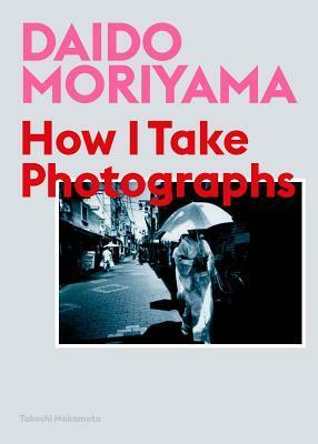 Daido Moriyama: How I Take Photographs by Daido Moriyama, Takeshi Nakamoto