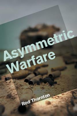 Asymmetric Warfare: Threat and Response in the Twenty-First Century by Rod Thornton