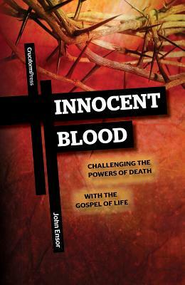 Innocent Blood: Challenging the Powers of Death with the Gospel of Life by John Ensor