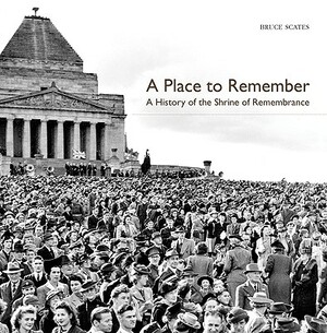 A Place to Remember: A History of the Shrine of Remembrance by Bruce Scates