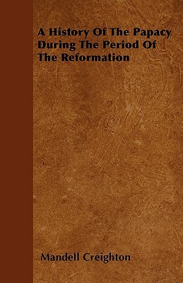 A History Of The Papacy During The Period Of The Reformation by Mandell Creighton