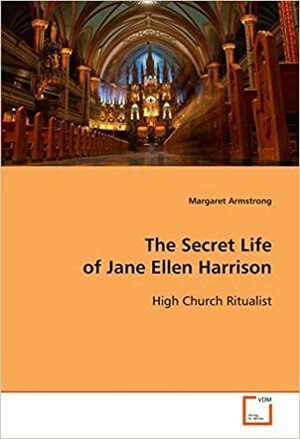 The Secret Life Of Jane Ellen Harrison High Church Ritualist by Margaret Armstrong