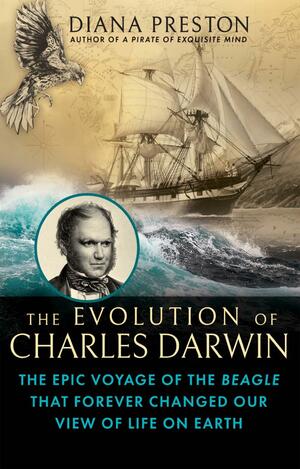 The Evolution of Charles Darwin: The Epic Voyage of the Beagle That Forever Changed Our View of Life on Earth by Diana Preston