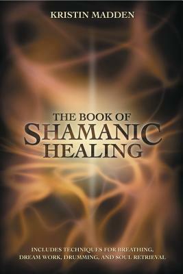 The Book of Shamanic Healing by Kristin Madden