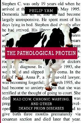The Pathological Protein: Mad Cow, Chronic Wasting, and Other Deadly Prion Diseases by Philip Yam