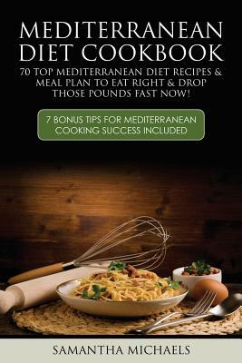 Mediterranean Diet Cookbook: 70 Top Mediterranean Diet Recipes & Meal Plan to Eat Right & Drop Those Pounds Fast Now!: ( 7 Bonus Tips for Mediterra by Samantha Michaels