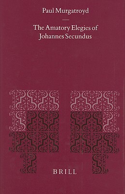 The Amatory Elegies of Johannes Secundus by Paul Murgatroyd