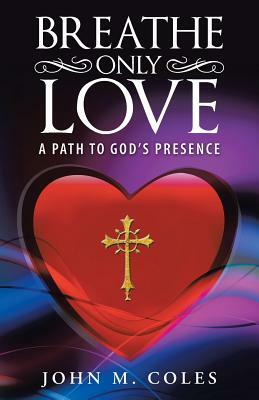 Breathe Only Love: A Path to God's Presence by John M. Coles