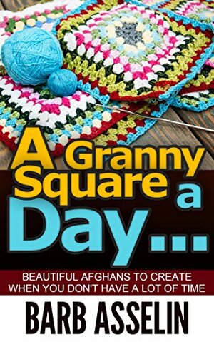 A Granny Square a Day...: Beautiful Afghans to Create When You Don`t Have a Lot of Time by Barb Asselin