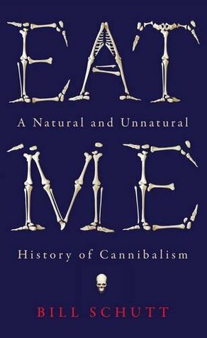 Eat Me: A Natural and Unnatural History of Cannibalism by Bill Schutt, Patricia Wynne