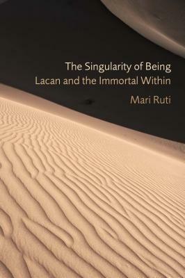 The Singularity of Being: Lacan and the Immortal Within by Mari Ruti