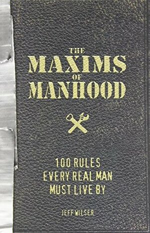 The Maxims of Manhood: 100 Rules Every Real Man Must Live By by Jeff Wilser
