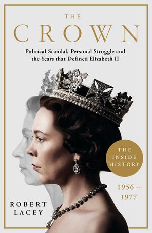 The Crown: The Official History Behind the Hit NETFLIX Series: Political Scandal, Personal Struggle and the Years that Defined Elizabeth II, 1956-1977 by Robert Lacey
